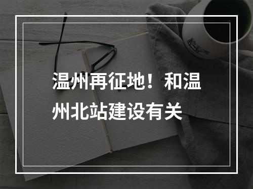 温州再征地！和温州北站建设有关