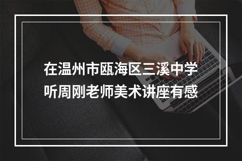在温州市瓯海区三溪中学听周刚老师美术讲座有感