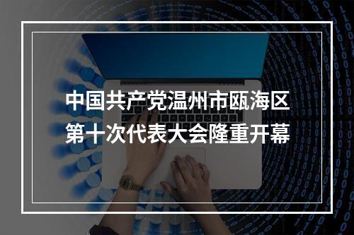 中国共产党温州市瓯海区第十次代表大会隆重开幕