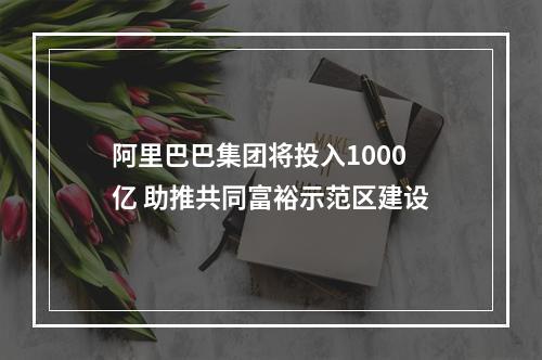 阿里巴巴集团将投入1000亿 助推共同富裕示范区建设