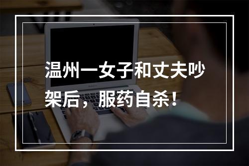 温州一女子和丈夫吵架后，服药自杀！