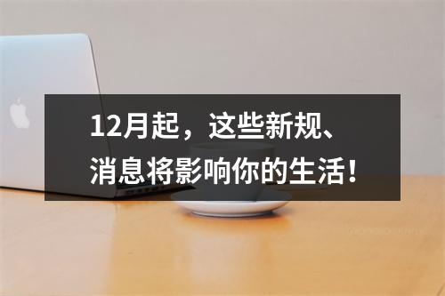 12月起，这些新规、消息将影响你的生活！