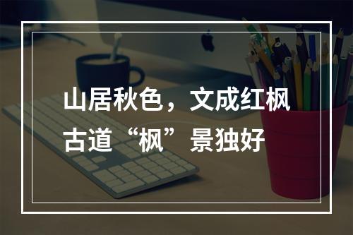 山居秋色，文成红枫古道“枫”景独好