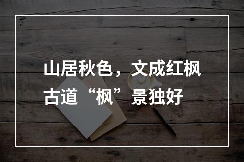 山居秋色，文成红枫古道“枫”景独好
