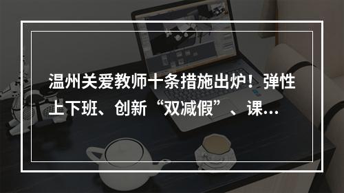 温州关爱教师十条措施出炉！弹性上下班、创新“双减假”、课后服务“储蓄制”……