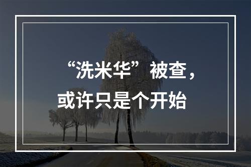 “洗米华”被查，或许只是个开始