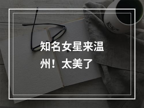 知名女星来温州！太美了