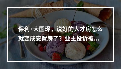 保利·大国璟，说好的人才房怎么就变成安置房了？业主投诉被“政策性用房”误导