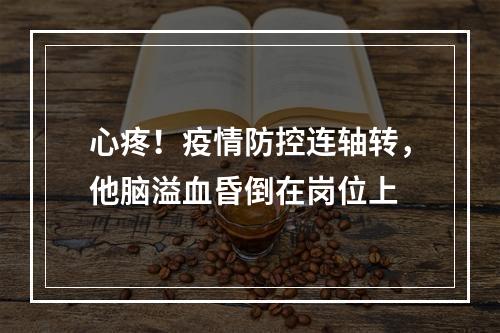 心疼！疫情防控连轴转，他脑溢血昏倒在岗位上