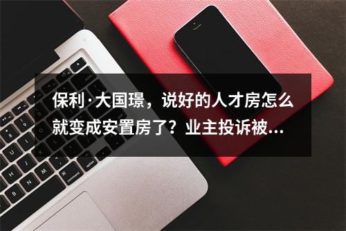 保利·大国璟，说好的人才房怎么就变成安置房了？业主投诉被“政策性用房”误导
