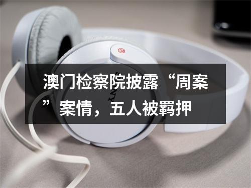 澳门检察院披露“周案”案情，五人被羁押