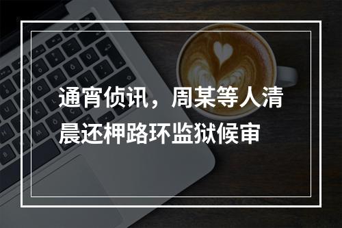 通宵侦讯，周某等人清晨还柙路环监狱候审