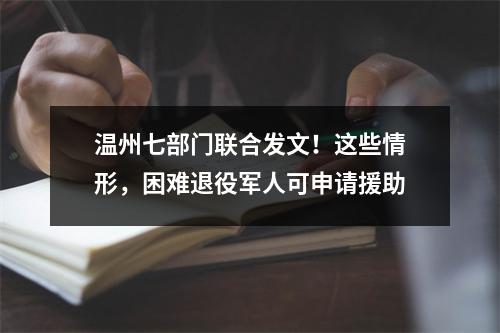 温州七部门联合发文！这些情形，困难退役军人可申请援助
