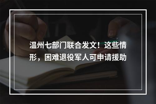 温州七部门联合发文！这些情形，困难退役军人可申请援助