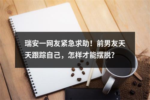 瑞安一网友紧急求助！前男友天天跟踪自己，怎样才能摆脱？