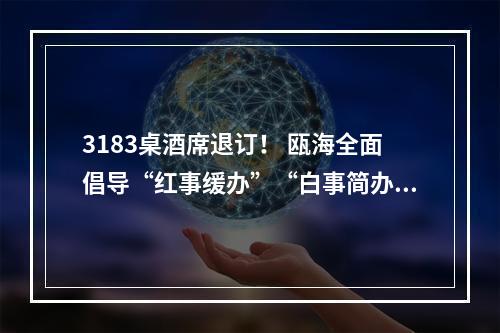 3183桌酒席退订！ 瓯海全面倡导“红事缓办”“白事简办”