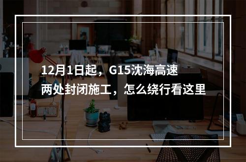 12月1日起，G15沈海高速两处封闭施工，怎么绕行看这里