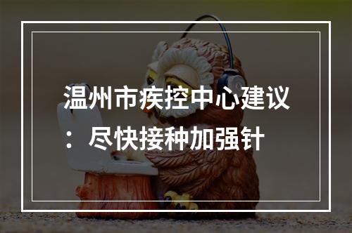 温州市疾控中心建议：尽快接种加强针