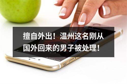擅自外出！温州这名刚从国外回来的男子被处理！