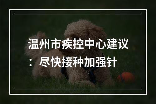 温州市疾控中心建议：尽快接种加强针