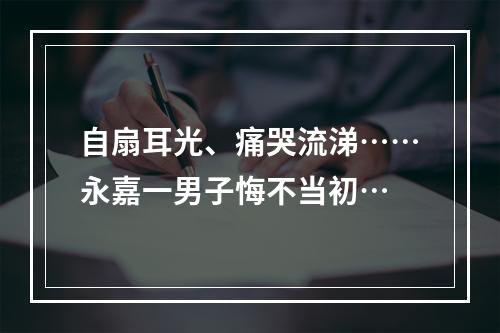 自扇耳光、痛哭流涕……永嘉一男子悔不当初…