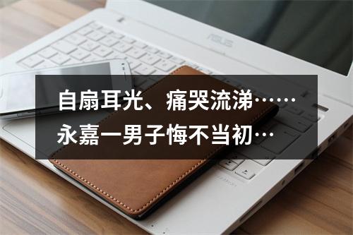 自扇耳光、痛哭流涕……永嘉一男子悔不当初…