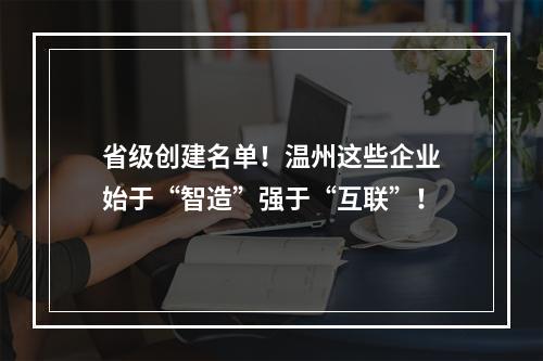 省级创建名单！温州这些企业始于“智造”强于“互联”！