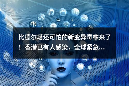 比德尔塔还可怕的新变异毒株来了！香港已有人感染，全球紧急应对