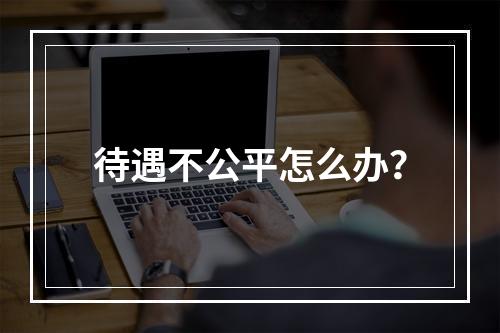 待遇不公平怎么办？