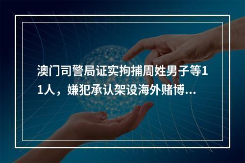 澳门司警局证实拘捕周姓男子等11人，嫌犯承认架设海外赌博平台