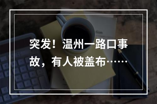 突发！温州一路口事故，有人被盖布……