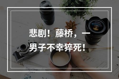 悲剧！藤桥，一男子不幸猝死！