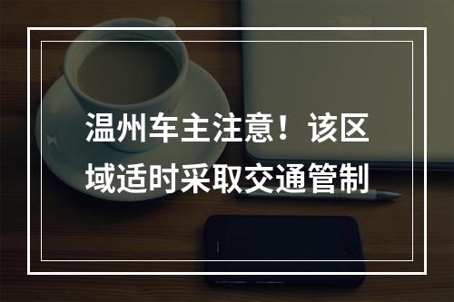 温州车主注意！该区域适时采取交通管制