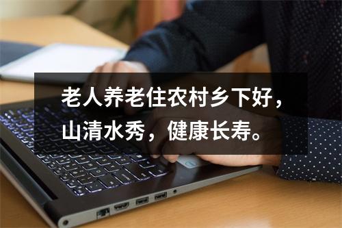 老人养老住农村乡下好，山清水秀，健康长寿。