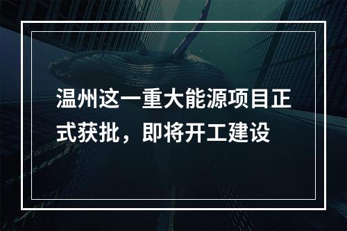 温州这一重大能源项目正式获批，即将开工建设