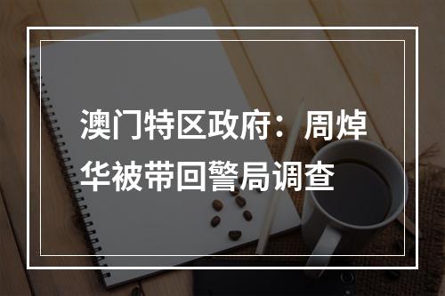 澳门特区政府：周焯华被带回警局调查