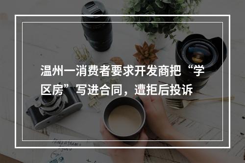 温州一消费者要求开发商把“学区房”写进合同，遭拒后投诉