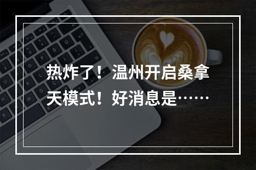 热炸了！温州开启桑拿天模式！好消息是……