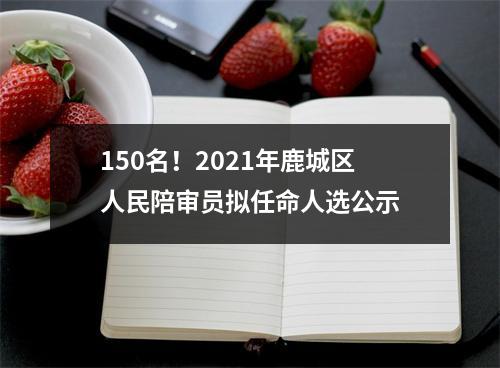 150名！2021年鹿城区人民陪审员拟任命人选公示