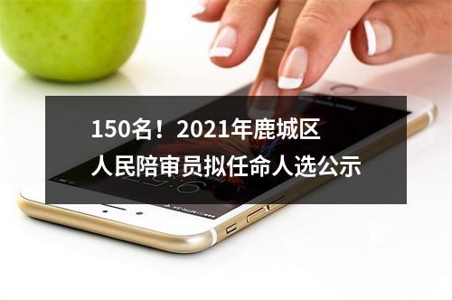 150名！2021年鹿城区人民陪审员拟任命人选公示