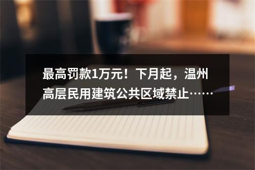 最高罚款1万元！下月起，温州高层民用建筑公共区域禁止……