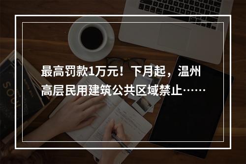 最高罚款1万元！下月起，温州高层民用建筑公共区域禁止……