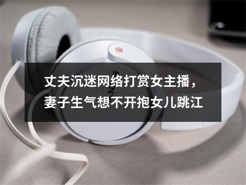 丈夫沉迷网络打赏女主播，妻子生气想不开抱女儿跳江