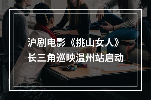 沪剧电影《挑山女人》长三角巡映温州站启动