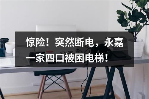 惊险！突然断电，永嘉一家四口被困电梯！