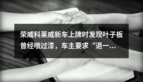荣威科莱威新车上牌时发现叶子板曾经喷过漆，车主要求“退一赔三”