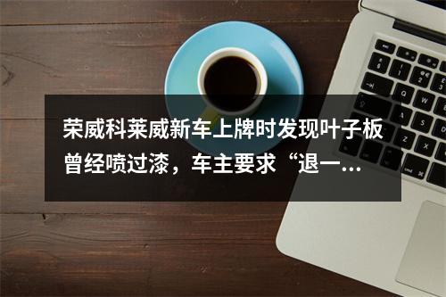 荣威科莱威新车上牌时发现叶子板曾经喷过漆，车主要求“退一赔三”