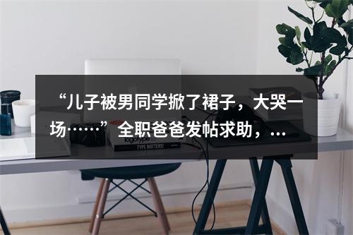 “儿子被男同学掀了裙子，大哭一场……”全职爸爸发帖求助，万名网友吵翻