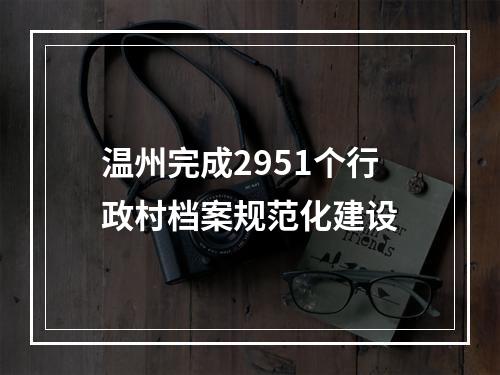 温州完成2951个行政村档案规范化建设