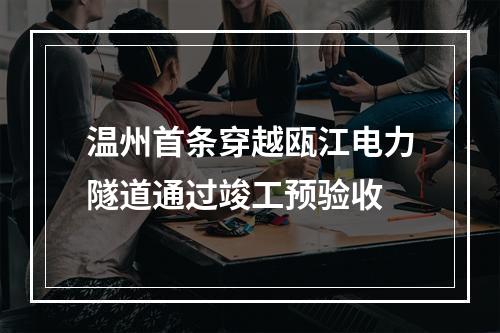 温州首条穿越瓯江电力隧道通过竣工预验收